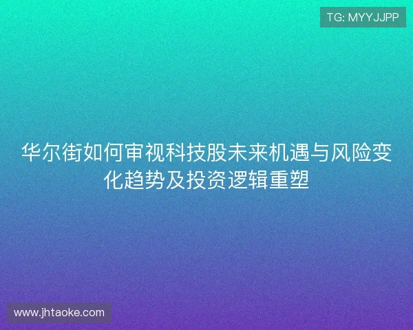 华尔街如何审视科技股未来机遇与风险变化趋势及投资逻辑重塑